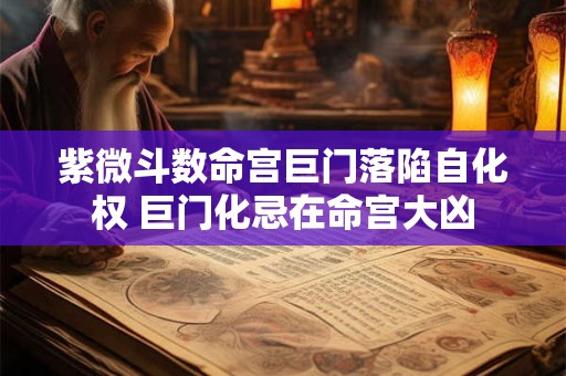 紫微斗数命宫巨门落陷自化权 巨门化忌在命宫大凶