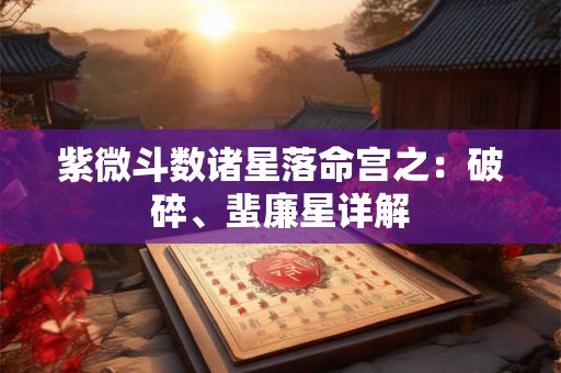 紫微斗数诸星落命宫之：破碎、蜚廉星详解