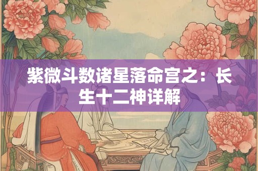 紫微斗数诸星落命宫之：长生十二神详解
