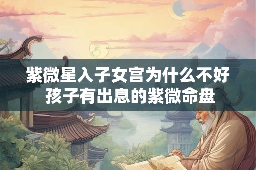 紫微星入子女宫为什么不好 孩子有出息的紫微命盘