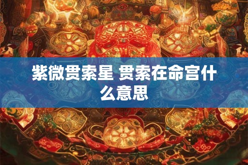 紫微贯索星 贯索在命宫什么意思