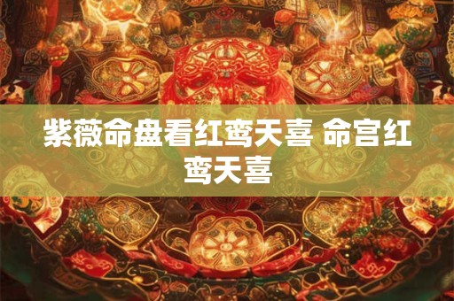 紫薇命盘看红鸾天喜 命宫红鸾天喜