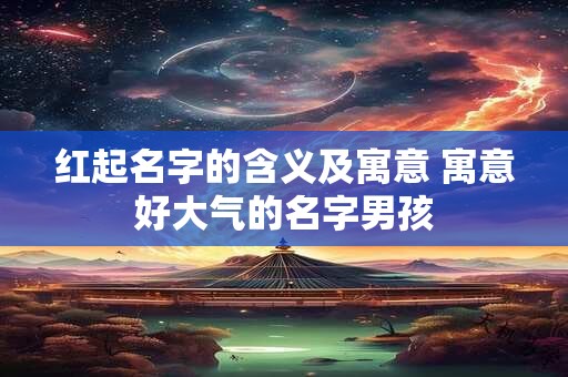 红起名字的含义及寓意 寓意好大气的名字男孩