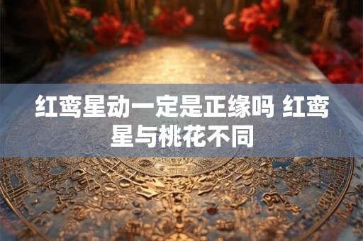 红鸾星动一定是正缘吗 红鸾星与桃花不同