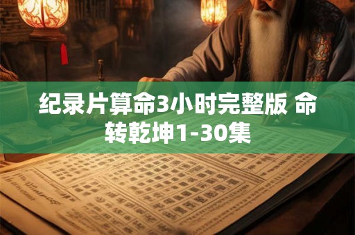纪录片算命3小时完整版 命转乾坤1-30集