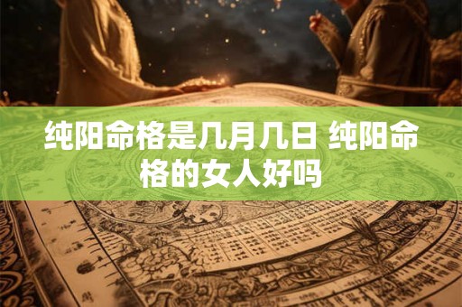 纯阳命格是几月几日 纯阳命格的女人好吗