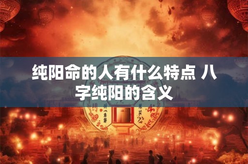 纯阳命的寿命如何 纯阳命的优劣势分析