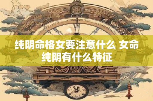 纯阴命格女要注意什么 女命纯阴有什么特征