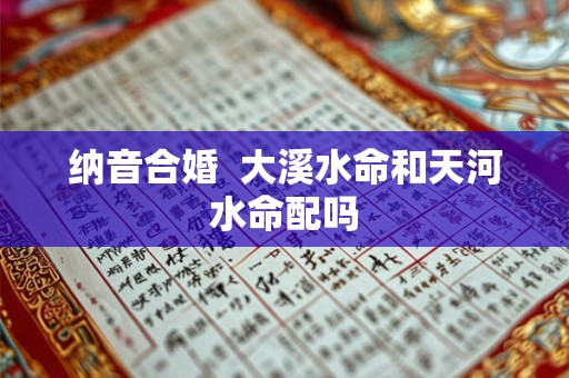纳音合婚  大溪水命和天河水命配吗
