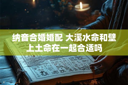 纳音合婚婚配 大溪水命和壁上土命在一起合适吗