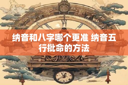 纳音和八字哪个更准 纳音五行批命的方法