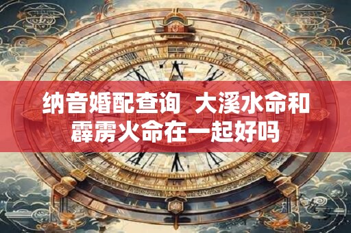 纳音婚配查询  大溪水命和霹雳火命在一起好吗