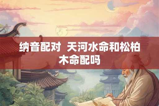 纳音配对  天河水命和松柏木命配吗