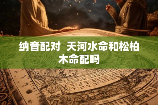 纳音配对  天河水命和松柏木命配吗