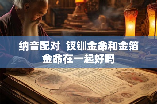 纳音配对  钗钏金命和平地木命在一起好吗