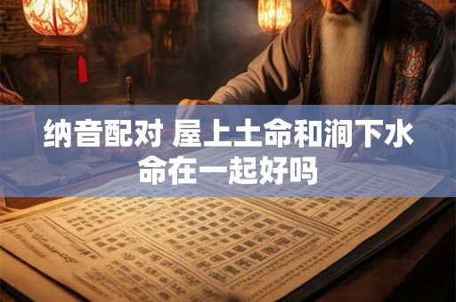 纳音配对 屋上土命和涧下水命在一起好吗