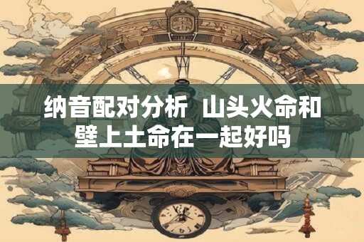 纳音配对分析  山头火命和壁上土命在一起好吗