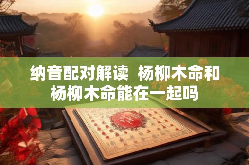 纳音配对解读  山头火命和炉中火命在一起好吗