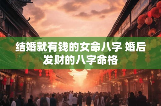 结婚就有钱的女命八字 婚后发财的八字命格