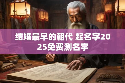 结婚最早的朝代 起名字2025免费测名字