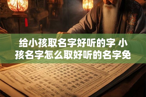 给小孩取名字好听的字 小孩名字怎么取好听的名字免费