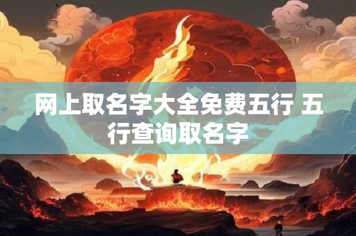 网上取名字大全免费五行 五行查询取名字