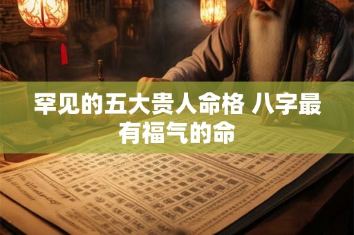 罕见的五大贵人命格 八字最有福气的命