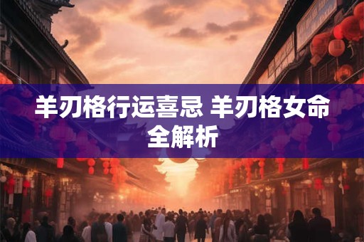 羊刃格行运喜忌 羊刃格女命全解析