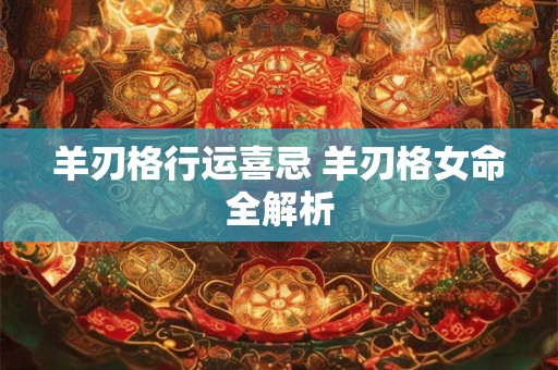 羊刃格行运喜忌 羊刃格女命全解析