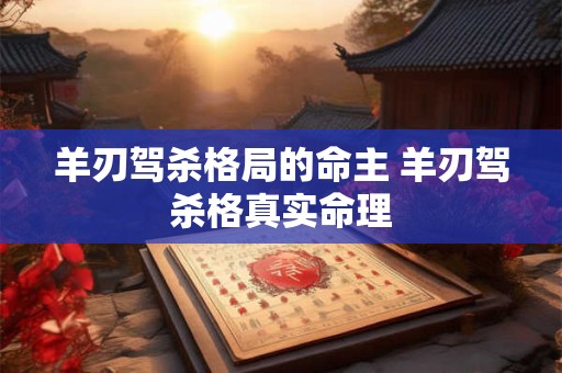 羊刃驾杀格局的命主 羊刃驾杀格真实命理