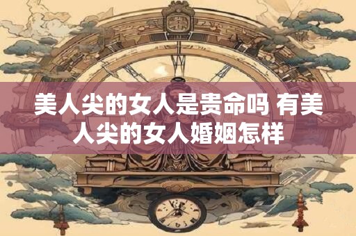 美人尖的女人是贵命吗 有美人尖的女人婚姻怎样