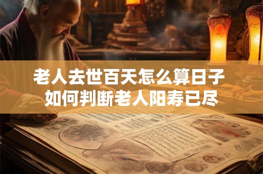老人去世百天怎么算日子 如何判断老人阳寿已尽