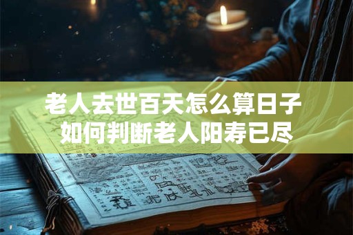 老人去世百天怎么算日子 如何判断老人阳寿已尽