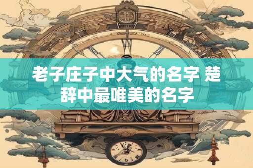 老子庄子中大气的名字 楚辞中最唯美的名字