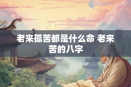 老来孤苦都是什么命 老来苦的八字