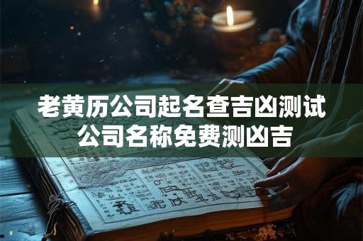 老黄历公司起名查吉凶测试 公司名称免费测凶吉