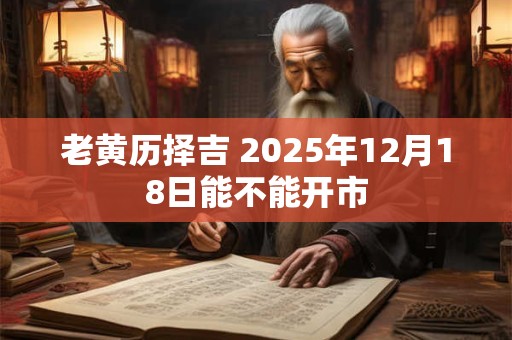 老黄历择吉 2025年12月18日能不能开市