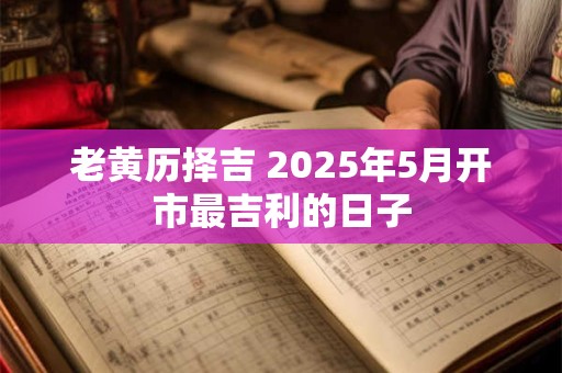 老黄历择吉 2025年5月开市最吉利的日子