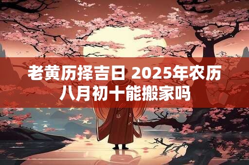 老黄历择吉日 2025年农历八月初十能搬家吗