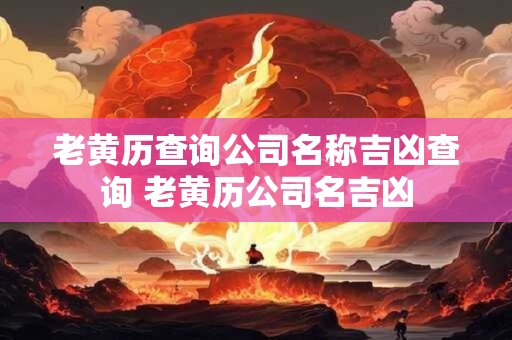 老黄历查询公司名称吉凶查询 老黄历公司名吉凶