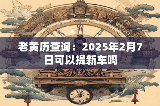 老黄历查询：2025年2月7日可以提新车吗