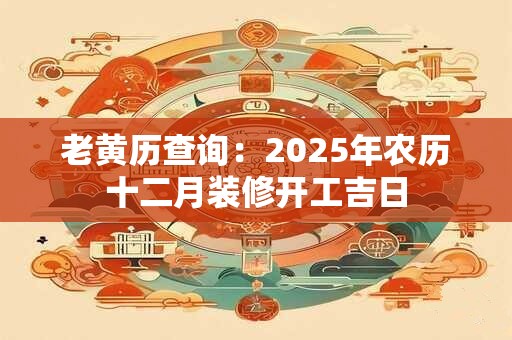 老黄历查询：2025年农历十二月装修开工吉日