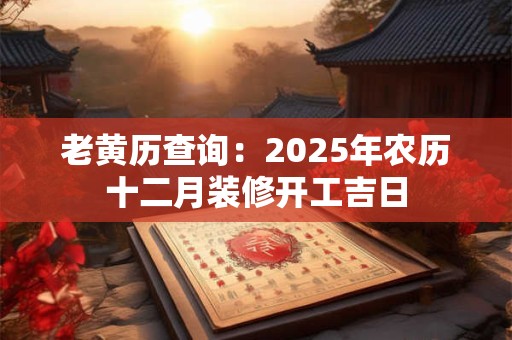 老黄历查询：2025年农历十二月装修开工吉日