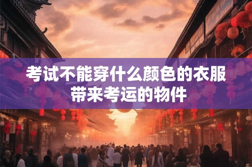 考试不能穿什么颜色的衣服 带来考运的物件