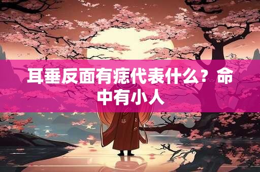 耳垂反面有痣代表什么？命中有小人