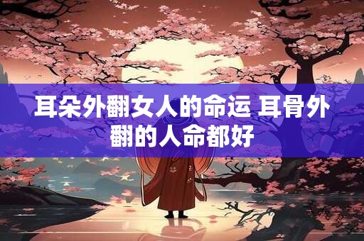 耳朵外翻女人的命运 耳骨外翻的人命都好