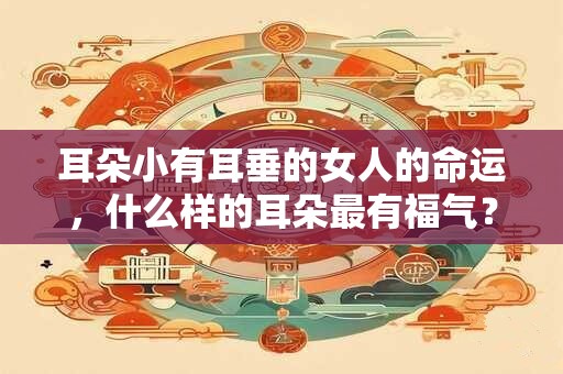 耳朵小有耳垂的女人的命运，什么样的耳朵最有福气？
