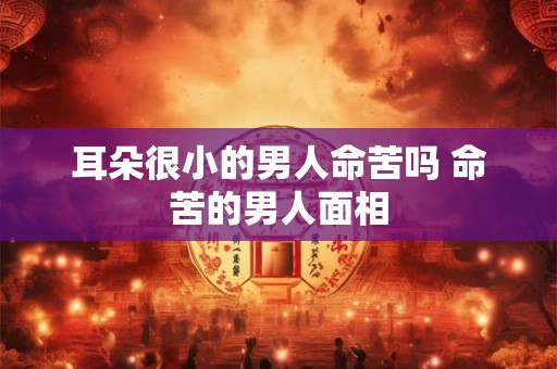 耳朵很小的男人命苦吗 命苦的男人面相
