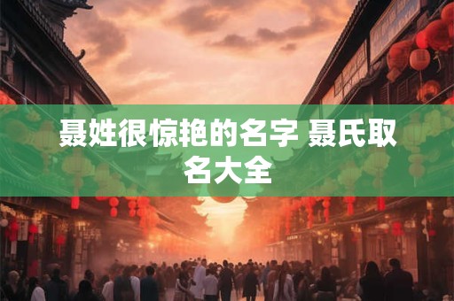 聂姓宝宝起名2025年 姓聂男孩名字带解析