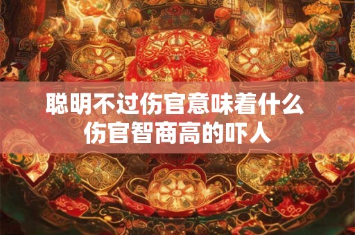 聪明不过伤官意味着什么 伤官智商高的吓人